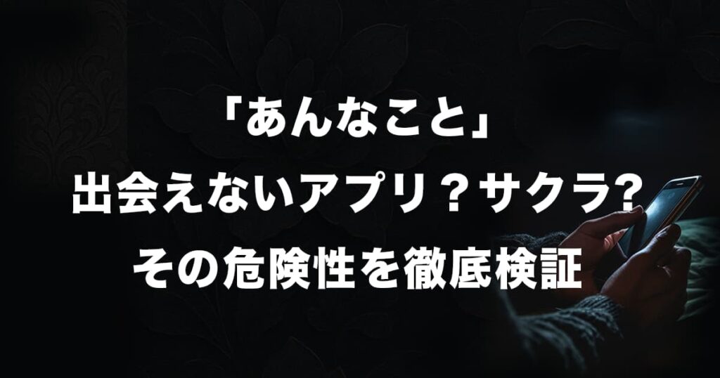 「あんなこと」アプリは出会えない？サクラや危険性を徹底検証！口コミ評判の真偽も調査