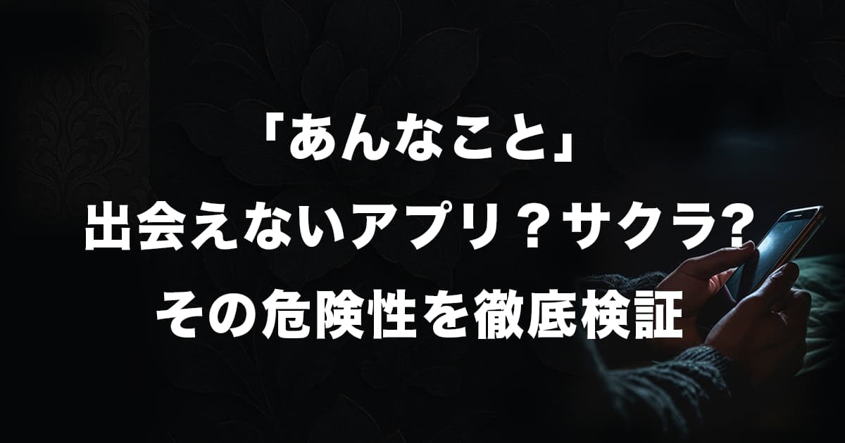 「あんなこと」アプリは出会えない?サクラや危険性を徹底検証!口コミ評判の真偽も調査