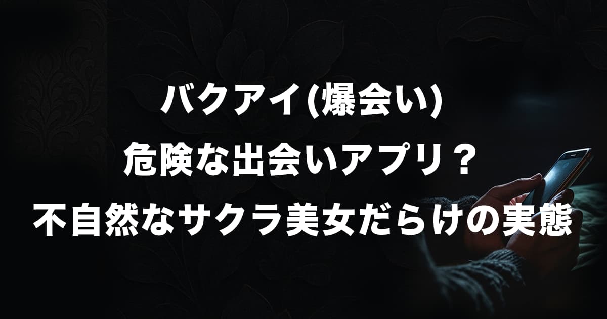 バクアイ(爆会い)の出会いアプリは危険?不自然なサクラ美女だらけの実態と評判を徹底調査