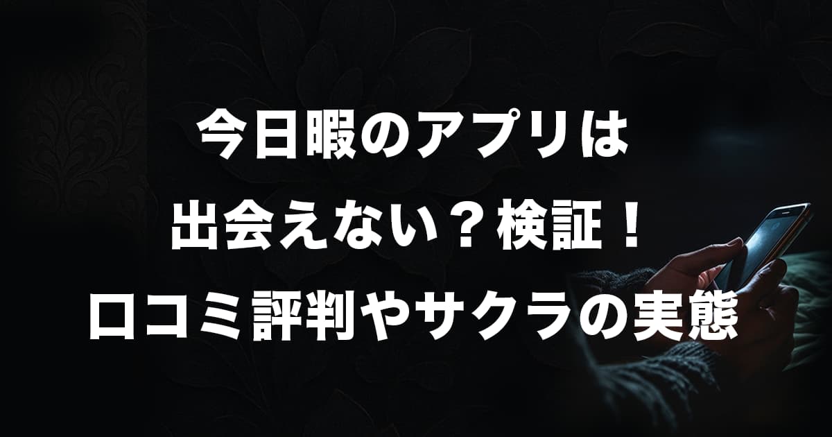 今日暇アプリは出会えない?口コミ評判やサクラの怪しい実態を徹底検証!