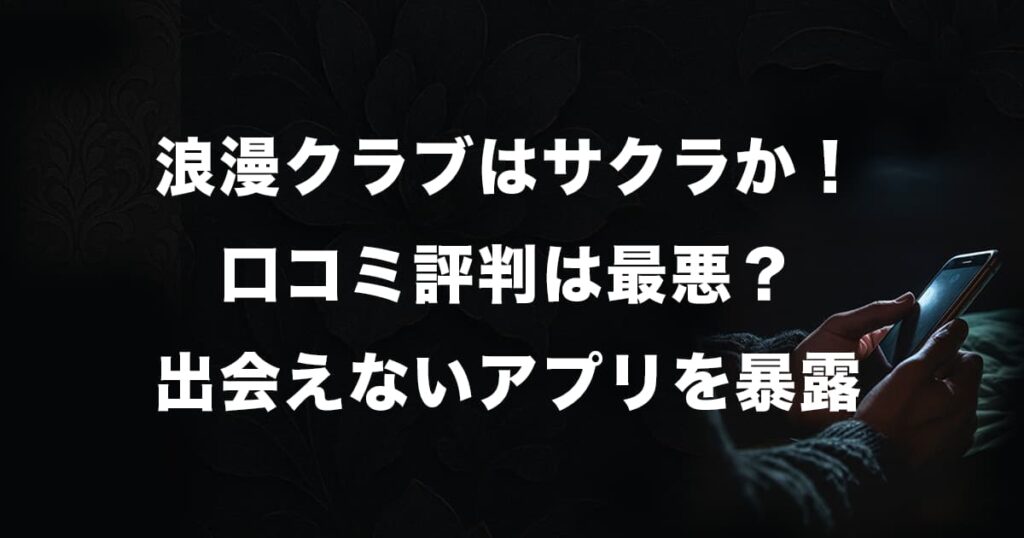 浪漫クラブはサクラアプリか！口コミ評判は最悪？出会えない系アプリの実態を暴露