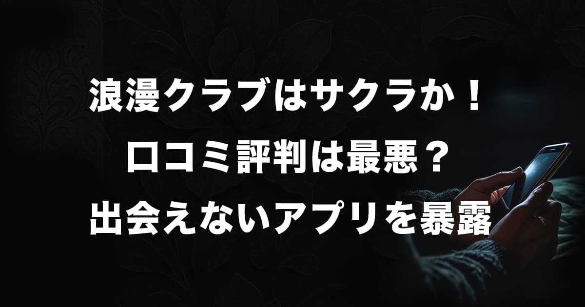 浪漫クラブはサクラアプリか!口コミ評判は最悪?出会えない系アプリの実態を暴露