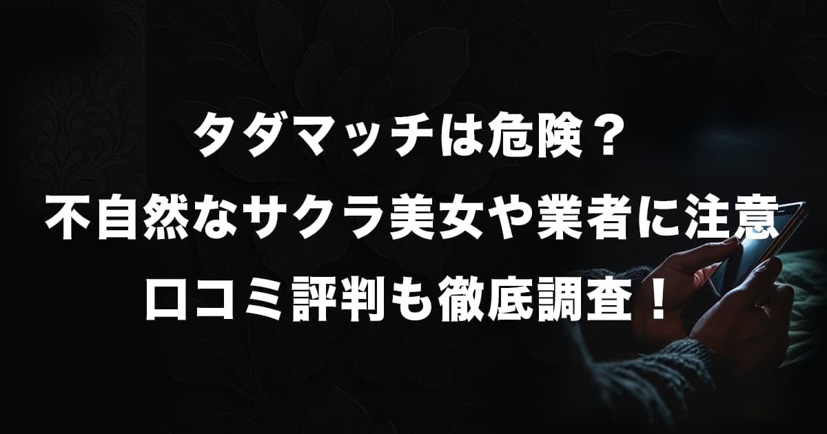 タダマッチは危険な出会い系アプリ？不自然なサクラ美女や業者に注意！口コミ評判も徹底調査！